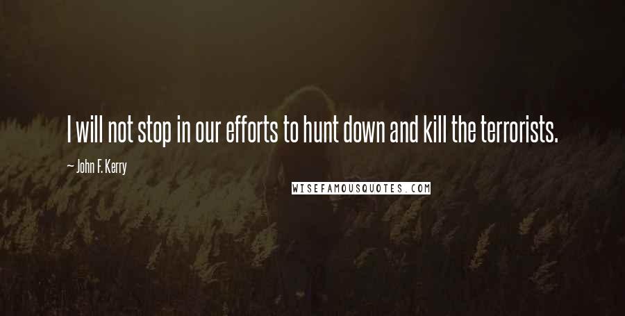 John F. Kerry Quotes: I will not stop in our efforts to hunt down and kill the terrorists.