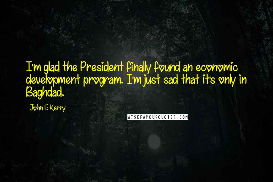 John F. Kerry Quotes: I'm glad the President finally found an economic development program. I'm just sad that it's only in Baghdad.