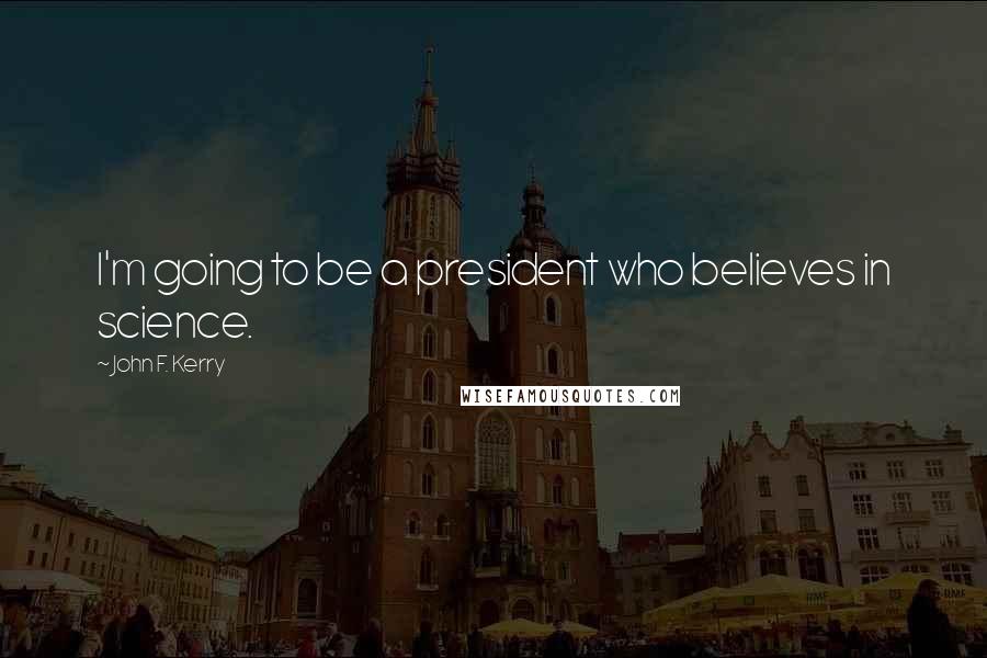 John F. Kerry Quotes: I'm going to be a president who believes in science.