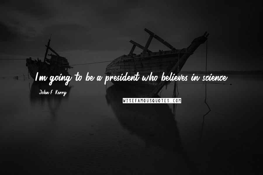 John F. Kerry Quotes: I'm going to be a president who believes in science.