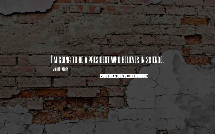 John F. Kerry Quotes: I'm going to be a president who believes in science.