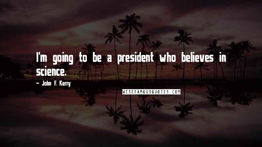 John F. Kerry Quotes: I'm going to be a president who believes in science.