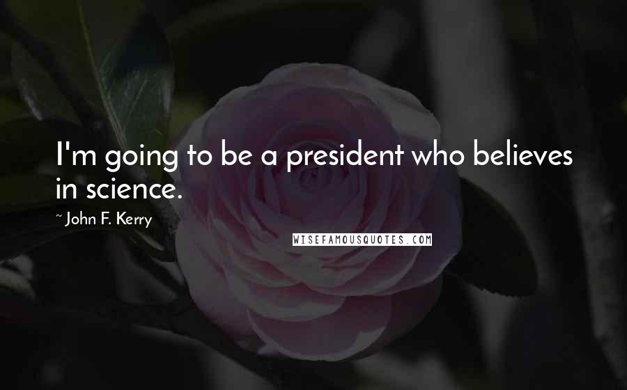 John F. Kerry Quotes: I'm going to be a president who believes in science.