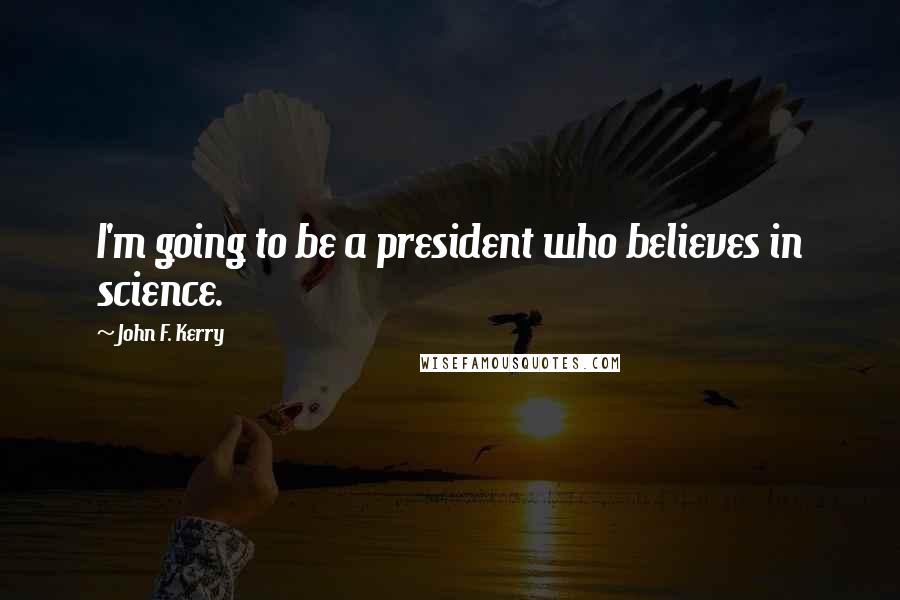 John F. Kerry Quotes: I'm going to be a president who believes in science.