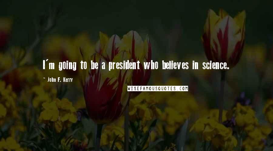 John F. Kerry Quotes: I'm going to be a president who believes in science.