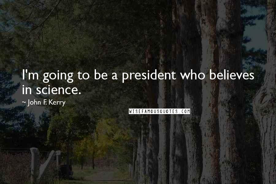 John F. Kerry Quotes: I'm going to be a president who believes in science.