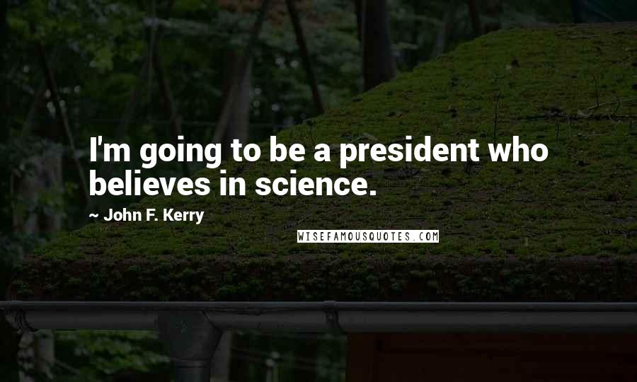 John F. Kerry Quotes: I'm going to be a president who believes in science.