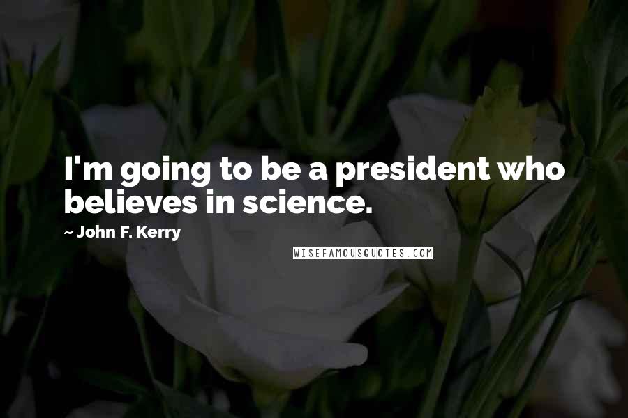 John F. Kerry Quotes: I'm going to be a president who believes in science.