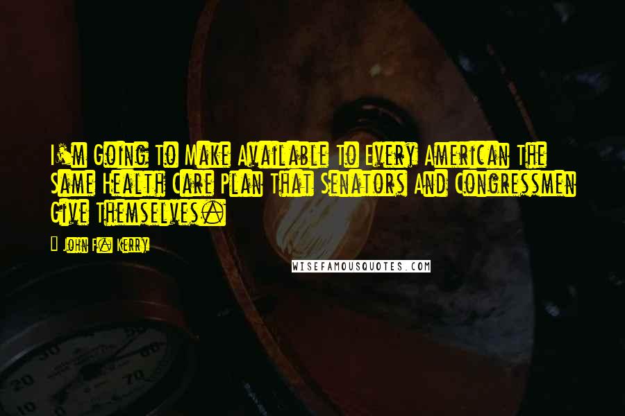 John F. Kerry Quotes: I'm Going To Make Available To Every American The Same Health Care Plan That Senators And Congressmen Give Themselves.