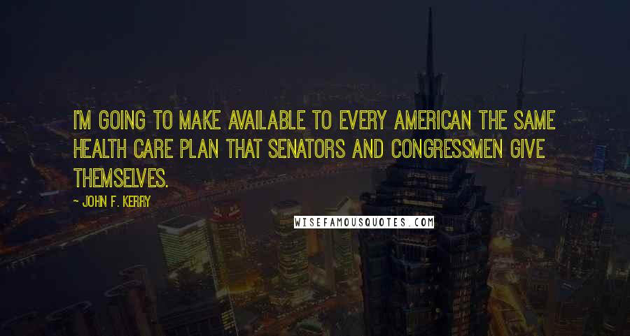 John F. Kerry Quotes: I'm Going To Make Available To Every American The Same Health Care Plan That Senators And Congressmen Give Themselves.