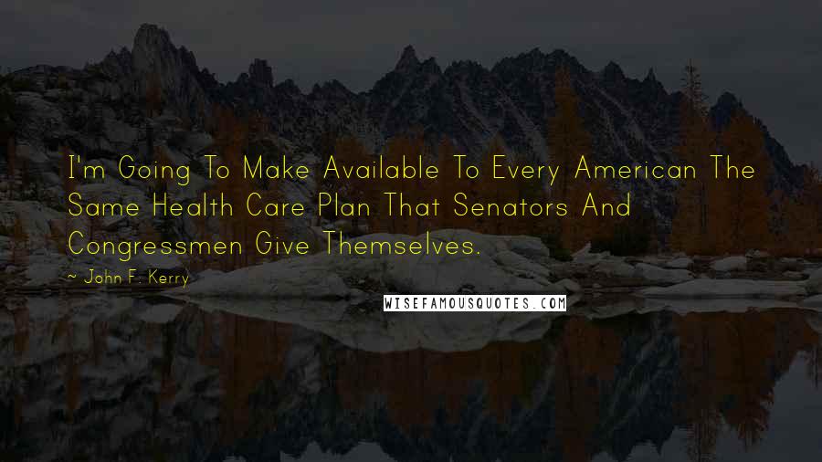 John F. Kerry Quotes: I'm Going To Make Available To Every American The Same Health Care Plan That Senators And Congressmen Give Themselves.