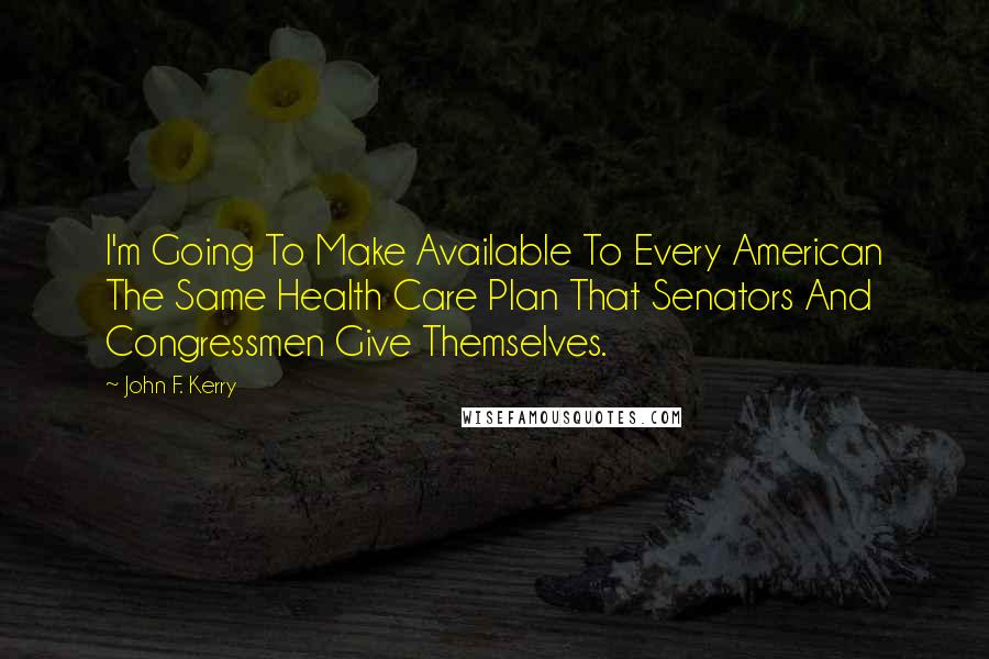 John F. Kerry Quotes: I'm Going To Make Available To Every American The Same Health Care Plan That Senators And Congressmen Give Themselves.