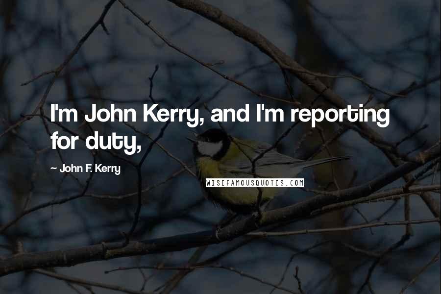 John F. Kerry Quotes: I'm John Kerry, and I'm reporting for duty,