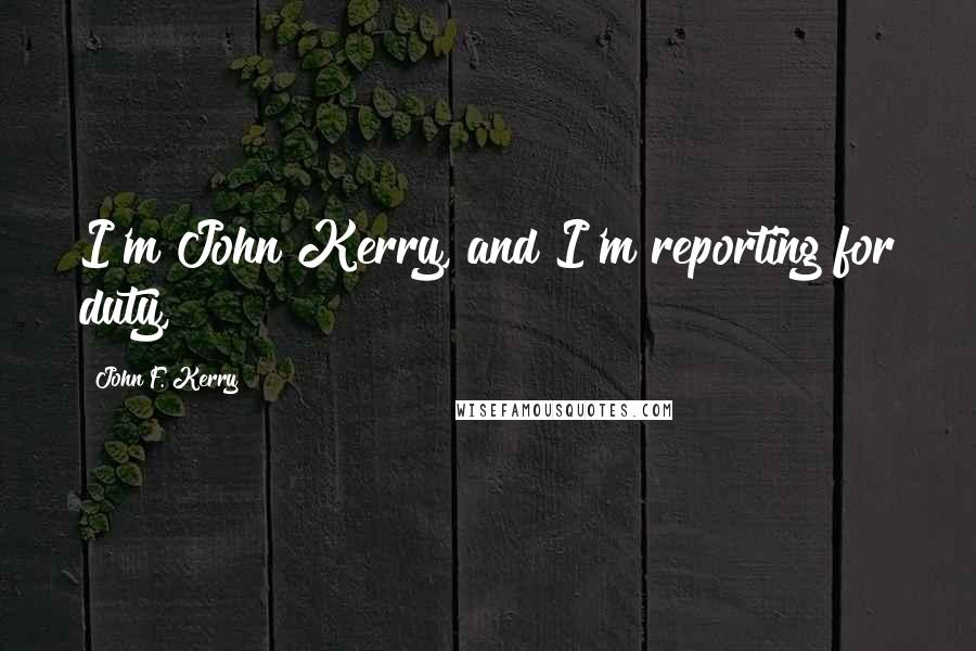 John F. Kerry Quotes: I'm John Kerry, and I'm reporting for duty,