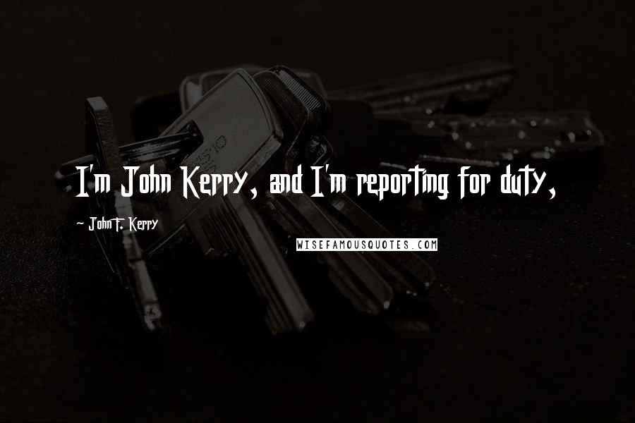 John F. Kerry Quotes: I'm John Kerry, and I'm reporting for duty,