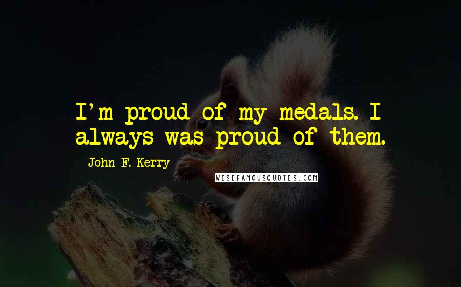 John F. Kerry Quotes: I'm proud of my medals. I always was proud of them.