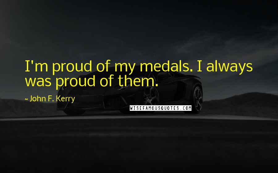 John F. Kerry Quotes: I'm proud of my medals. I always was proud of them.