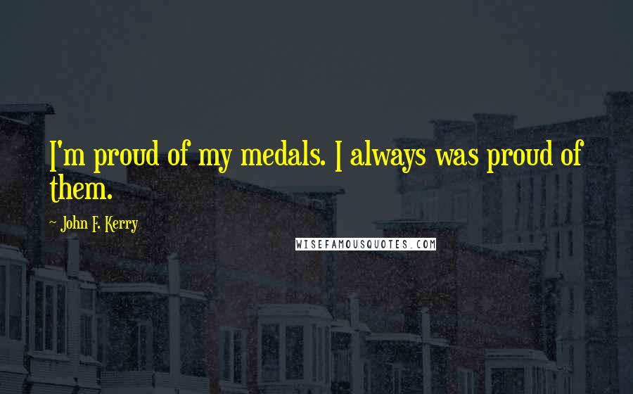 John F. Kerry Quotes: I'm proud of my medals. I always was proud of them.