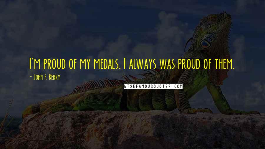 John F. Kerry Quotes: I'm proud of my medals. I always was proud of them.