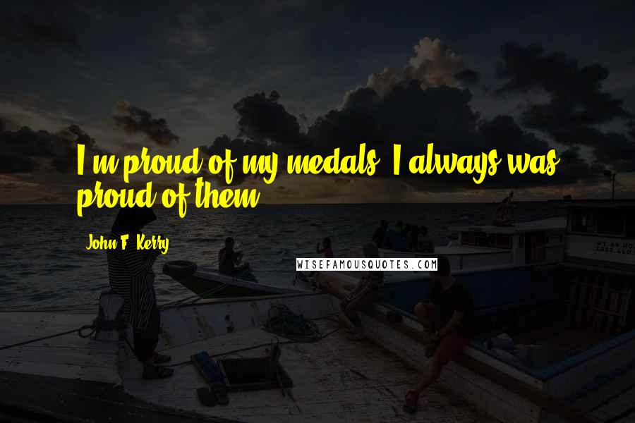 John F. Kerry Quotes: I'm proud of my medals. I always was proud of them.