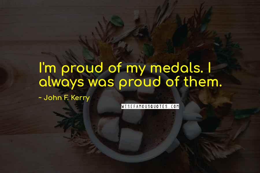 John F. Kerry Quotes: I'm proud of my medals. I always was proud of them.