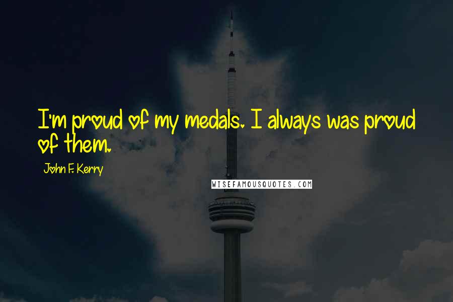 John F. Kerry Quotes: I'm proud of my medals. I always was proud of them.