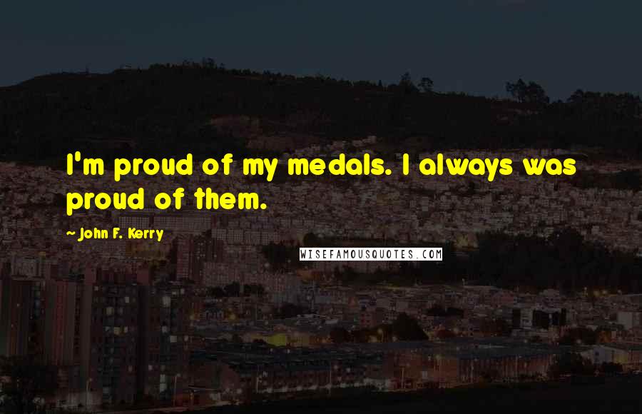 John F. Kerry Quotes: I'm proud of my medals. I always was proud of them.