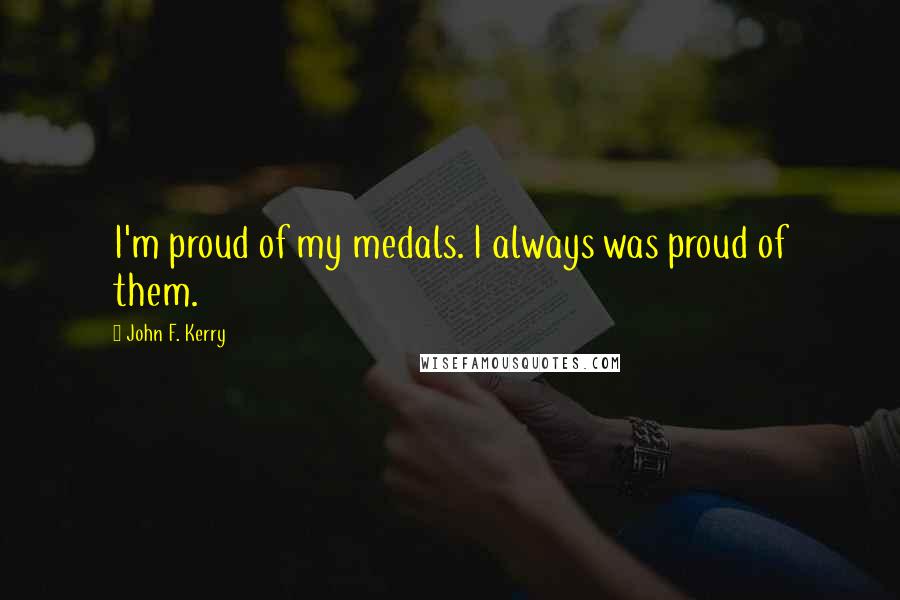 John F. Kerry Quotes: I'm proud of my medals. I always was proud of them.
