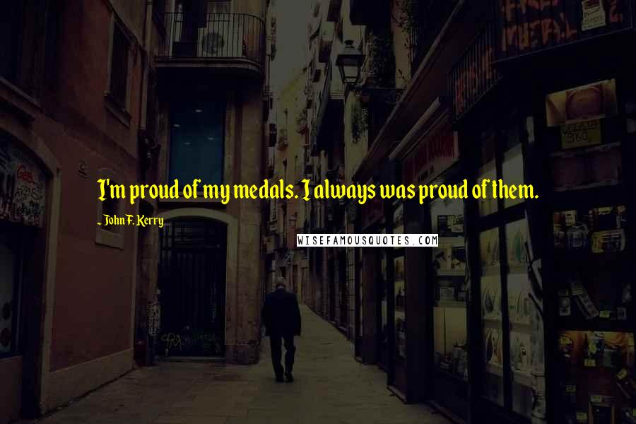 John F. Kerry Quotes: I'm proud of my medals. I always was proud of them.