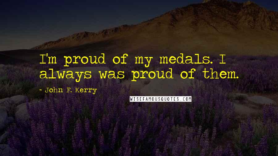 John F. Kerry Quotes: I'm proud of my medals. I always was proud of them.