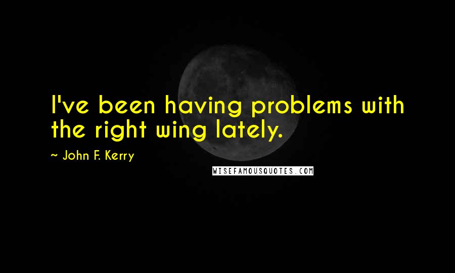 John F. Kerry Quotes: I've been having problems with the right wing lately.
