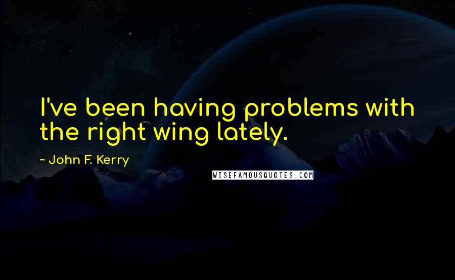 John F. Kerry Quotes: I've been having problems with the right wing lately.