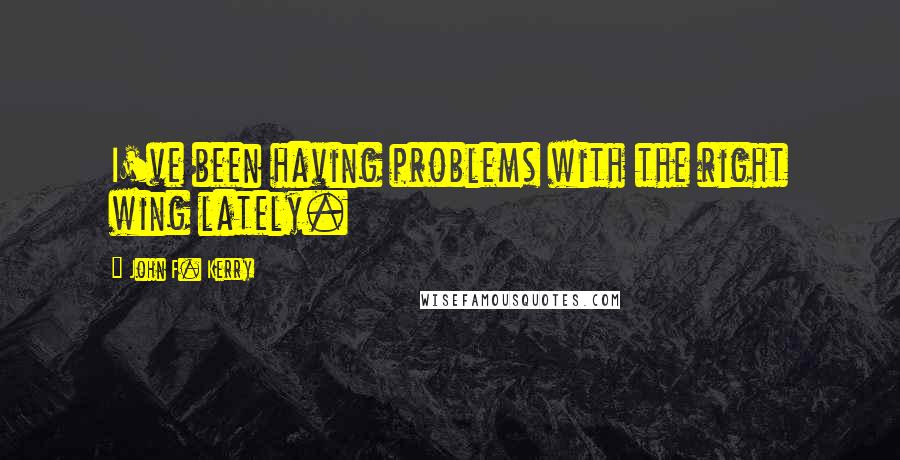 John F. Kerry Quotes: I've been having problems with the right wing lately.