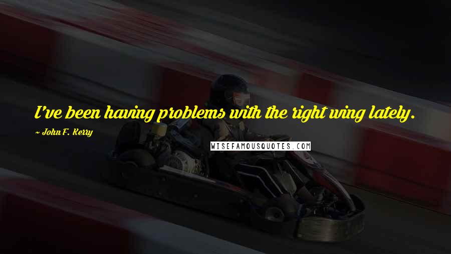 John F. Kerry Quotes: I've been having problems with the right wing lately.