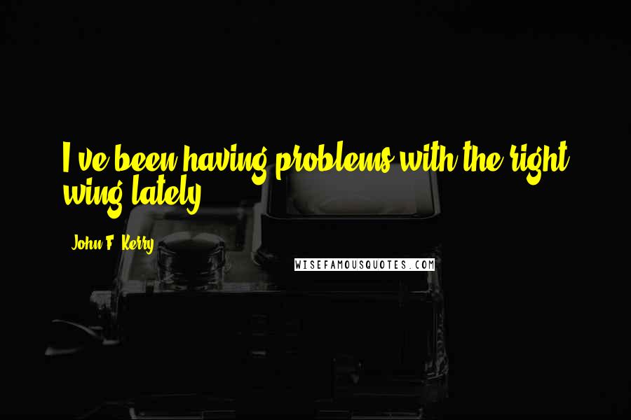 John F. Kerry Quotes: I've been having problems with the right wing lately.