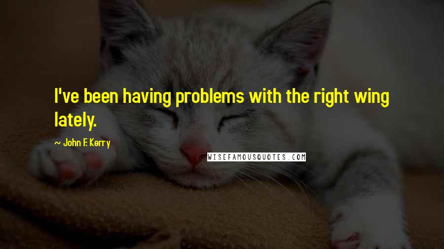 John F. Kerry Quotes: I've been having problems with the right wing lately.