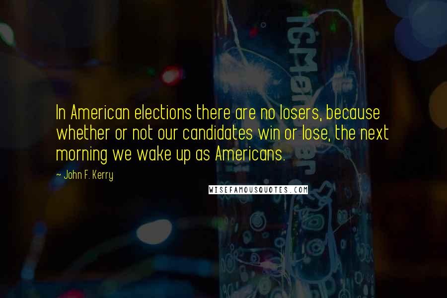 John F. Kerry Quotes: In American elections there are no losers, because whether or not our candidates win or lose, the next morning we wake up as Americans.