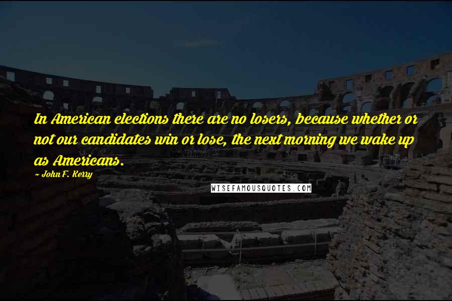 John F. Kerry Quotes: In American elections there are no losers, because whether or not our candidates win or lose, the next morning we wake up as Americans.