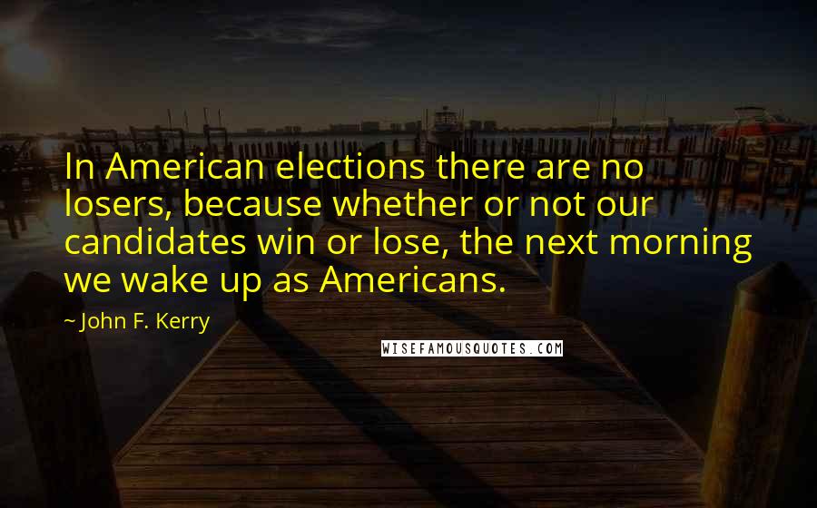 John F. Kerry Quotes: In American elections there are no losers, because whether or not our candidates win or lose, the next morning we wake up as Americans.