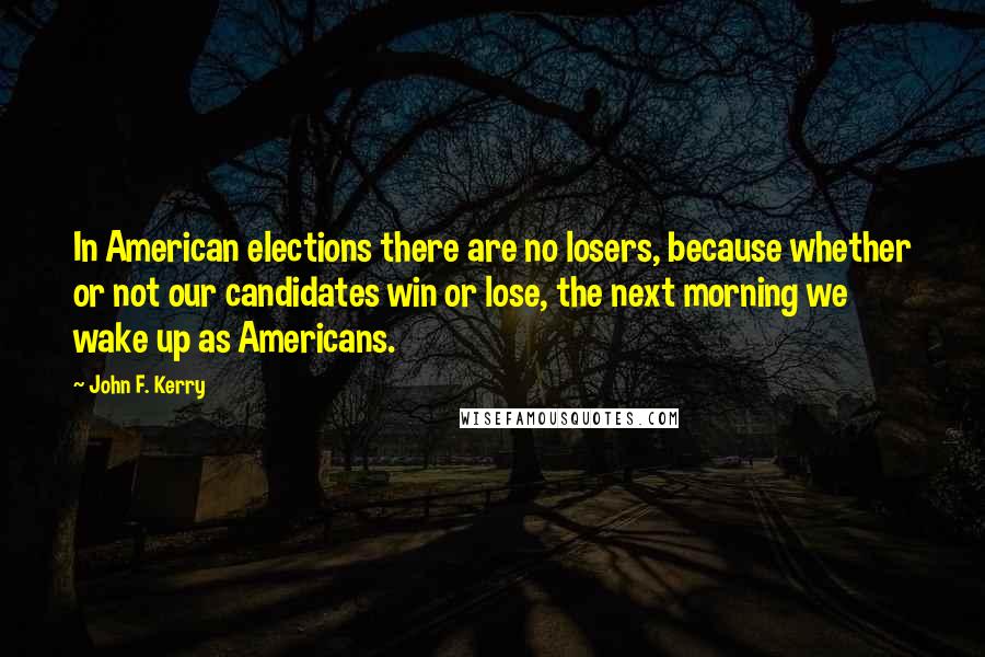 John F. Kerry Quotes: In American elections there are no losers, because whether or not our candidates win or lose, the next morning we wake up as Americans.