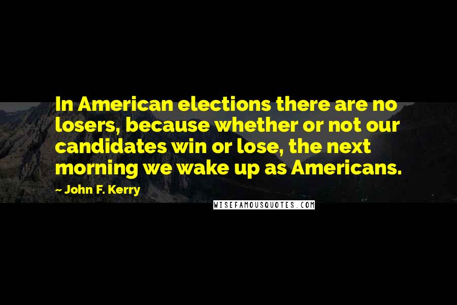 John F. Kerry Quotes: In American elections there are no losers, because whether or not our candidates win or lose, the next morning we wake up as Americans.