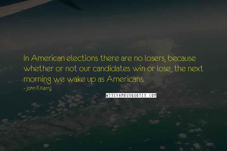 John F. Kerry Quotes: In American elections there are no losers, because whether or not our candidates win or lose, the next morning we wake up as Americans.