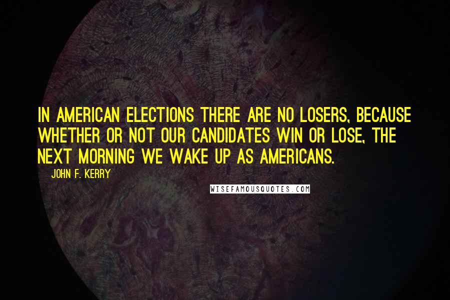 John F. Kerry Quotes: In American elections there are no losers, because whether or not our candidates win or lose, the next morning we wake up as Americans.