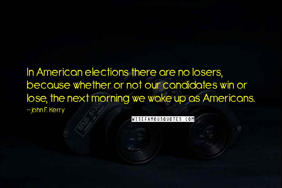 John F. Kerry Quotes: In American elections there are no losers, because whether or not our candidates win or lose, the next morning we wake up as Americans.