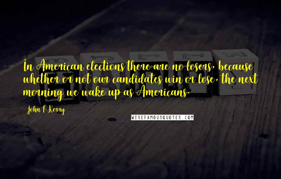 John F. Kerry Quotes: In American elections there are no losers, because whether or not our candidates win or lose, the next morning we wake up as Americans.