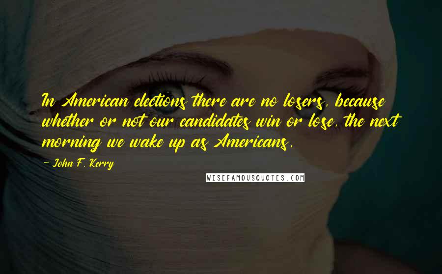 John F. Kerry Quotes: In American elections there are no losers, because whether or not our candidates win or lose, the next morning we wake up as Americans.