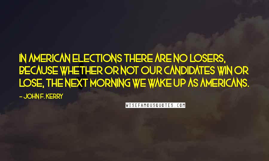 John F. Kerry Quotes: In American elections there are no losers, because whether or not our candidates win or lose, the next morning we wake up as Americans.