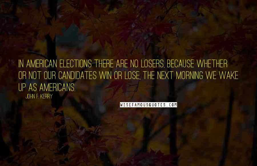 John F. Kerry Quotes: In American elections there are no losers, because whether or not our candidates win or lose, the next morning we wake up as Americans.