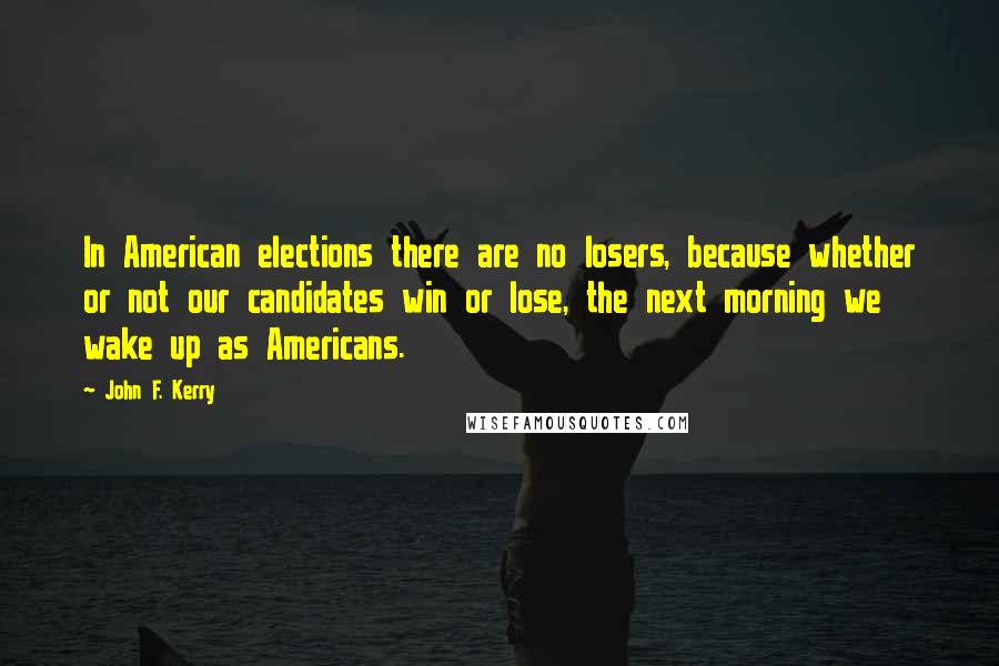 John F. Kerry Quotes: In American elections there are no losers, because whether or not our candidates win or lose, the next morning we wake up as Americans.
