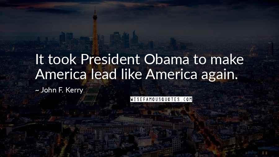 John F. Kerry Quotes: It took President Obama to make America lead like America again.